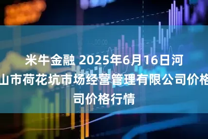 米牛金融 2025年6月16日河北唐山市荷花坑市场经营管理有限公司价格行情