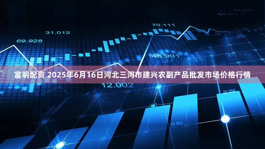 富明配资 2025年6月16日河北三河市建兴农副产品批发市场价格行情