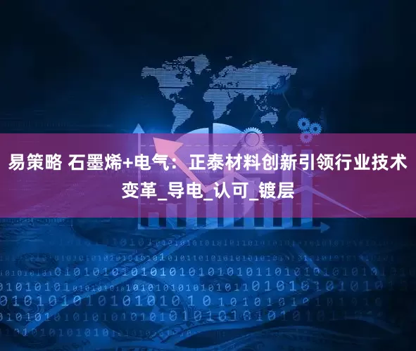 易策略 石墨烯+电气：正泰材料创新引领行业技术变革_导电_认可_镀层