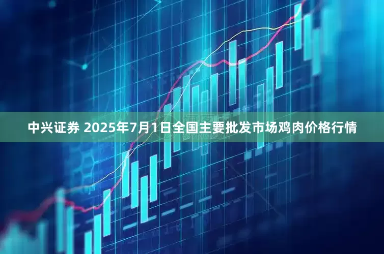 中兴证券 2025年7月1日全国主要批发市场鸡肉价格行情