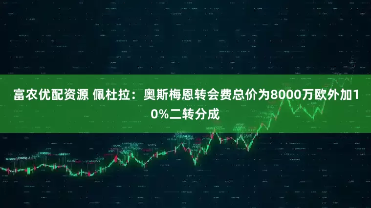 富农优配资源 佩杜拉：奥斯梅恩转会费总价为8000万欧外加10%二转分成