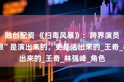 融创配资 《扫毒风暴》：跨界演员于文文的“狠”是演出来的，更是活出来的_王奇_林强峰_角色