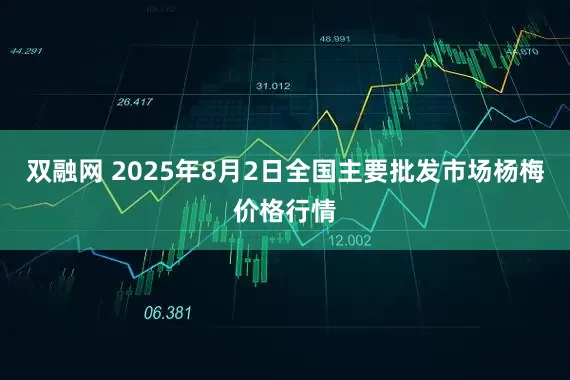 双融网 2025年8月2日全国主要批发市场杨梅价格行情