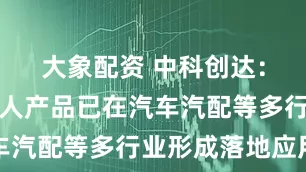 大象配资 中科创达：公司机器人产品已在汽车汽配等多行业形成落地应用