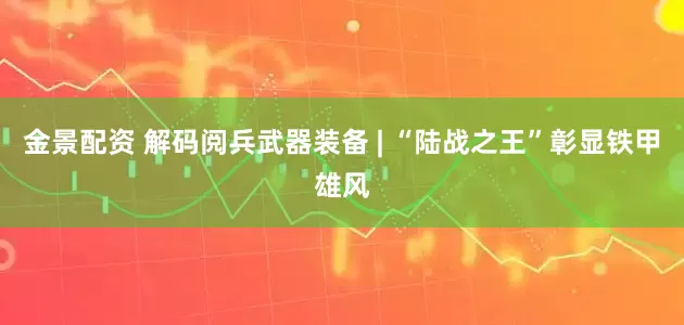 金景配资 解码阅兵武器装备 | “陆战之王”彰显铁甲雄风
