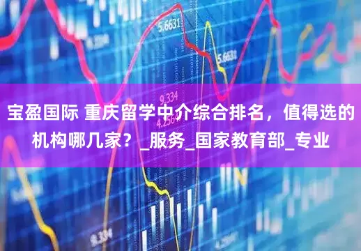 宝盈国际 重庆留学中介综合排名，值得选的机构哪几家？_服务_国家教育部_专业
