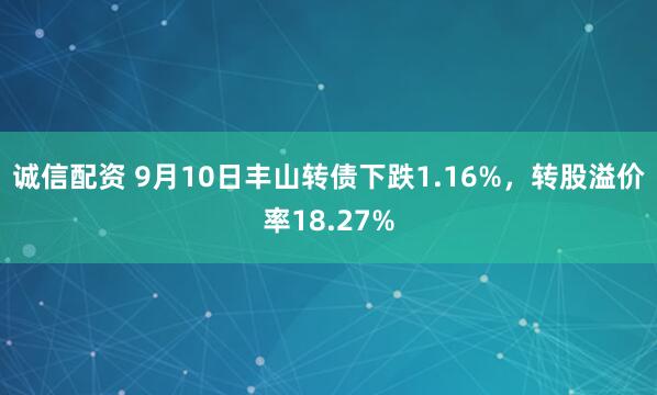 诚信配资 9月10日丰山转债下跌1.16%，转股溢价率18.27%