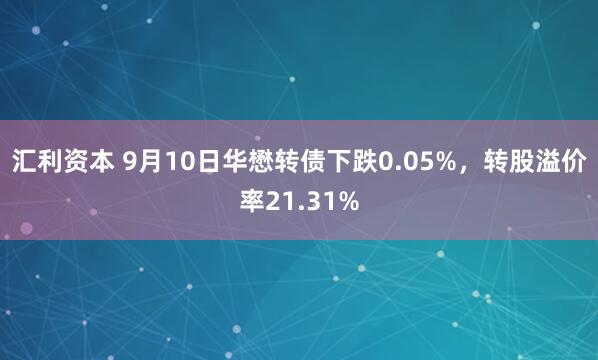 汇利资本 9月10日华懋转债下跌0.05%，转股溢价率21.31%