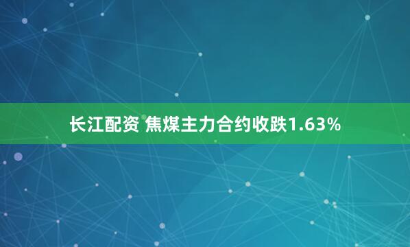 长江配资 焦煤主力合约收跌1.63%