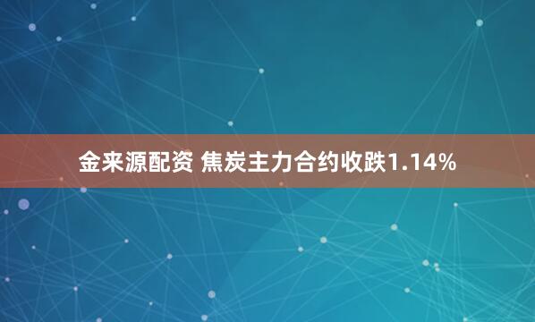 金来源配资 焦炭主力合约收跌1.14%