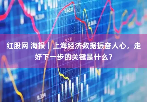 红股网 海报丨上海经济数据振奋人心，走好下一步的关键是什么？
