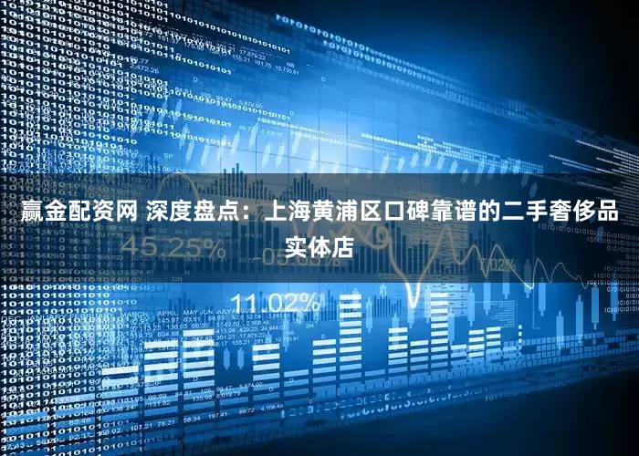 赢金配资网 深度盘点：上海黄浦区口碑靠谱的二手奢侈品实体店