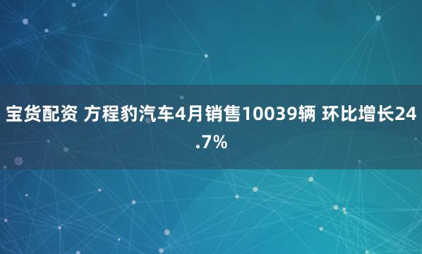 宝货配资 方程豹汽车4月销售10039辆 环比增长24.7%