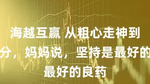 海越互赢 从粗心走神到考满分，妈妈说，坚持是最好的良药
