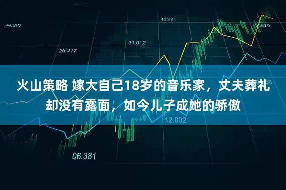 火山策略 嫁大自己18岁的音乐家，丈夫葬礼却没有露面，如今儿子成她的骄傲