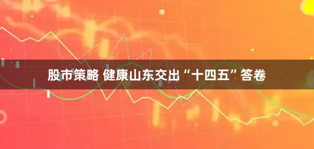 股市策略 健康山东交出“十四五”答卷