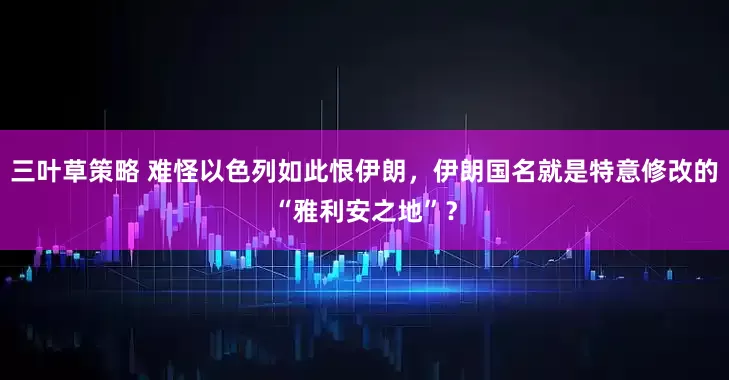 三叶草策略 难怪以色列如此恨伊朗，伊朗国名就是特意修改的“雅利安之地”？