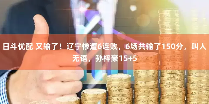 日斗优配 又输了！辽宁惨遭6连败，6场共输了150分，叫人无语，孙梓豪15+5