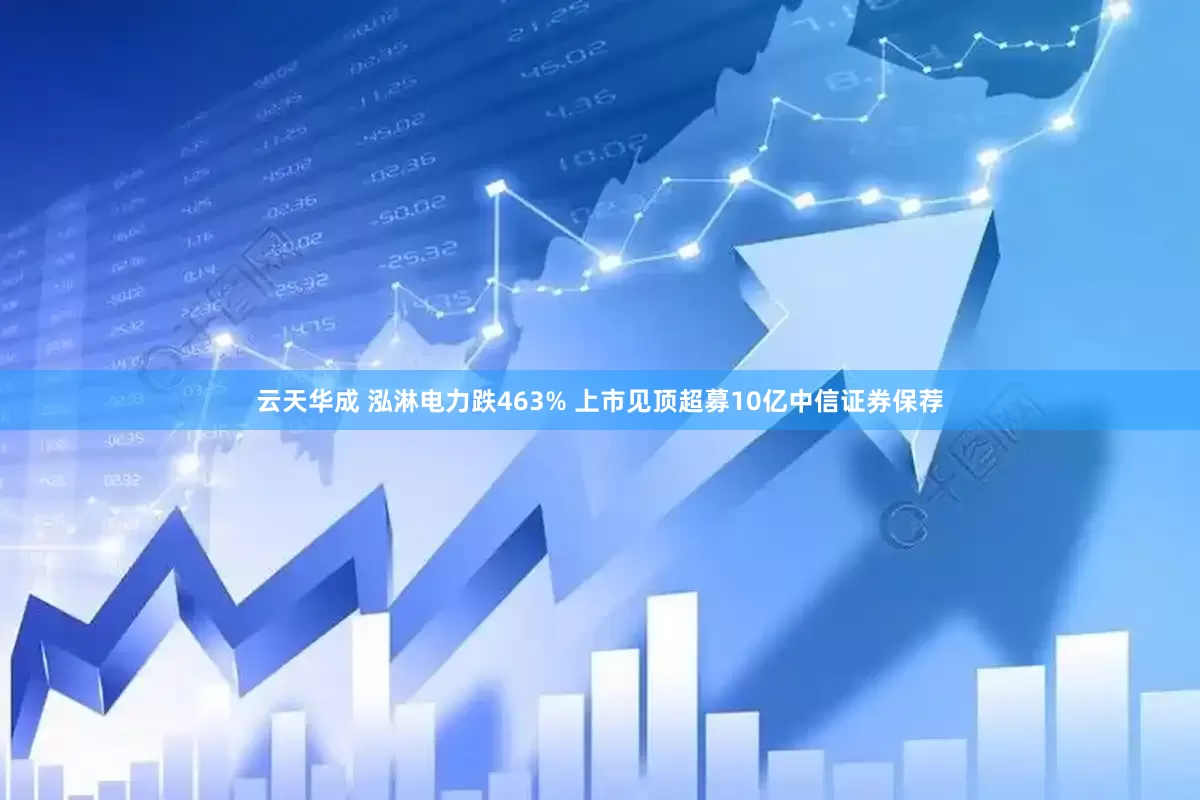 云天华成 泓淋电力跌463% 上市见顶超募10亿中信证券保荐