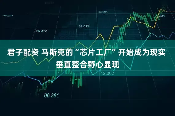 君子配资 马斯克的“芯片工厂”开始成为现实 垂直整合野心显现